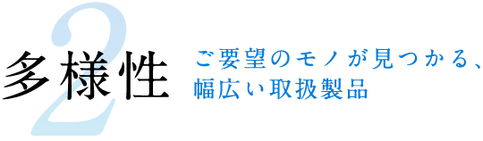 2,多様性 -ご要望のモノが見つかる、幅広い取扱製品-